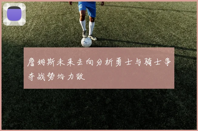 詹姆斯未来去向分析勇士与骑士争夺战势均力敌