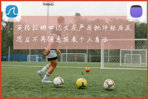英格拉姆回忆女友严厉批评经历反思后不再随意发表个人看法