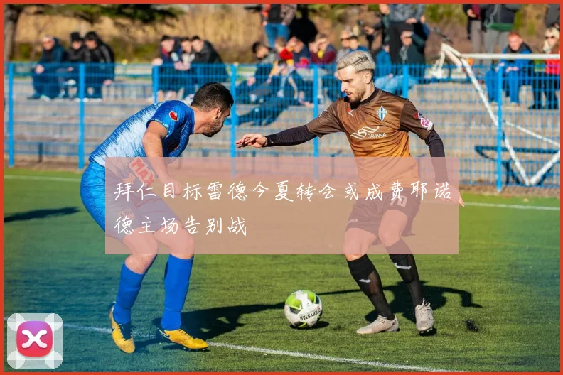 拜仁目标雷德今夏转会或成费耶诺德主场告别战