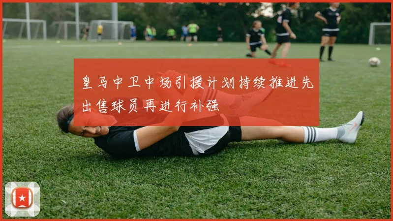 皇马中卫中场引援计划持续推进先出售球员再进行补强