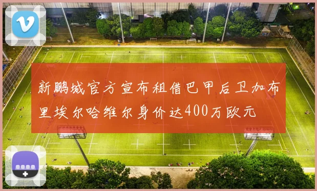 新鹏城官方宣布租借巴甲后卫加布里埃尔哈维尔身价达400万欧元