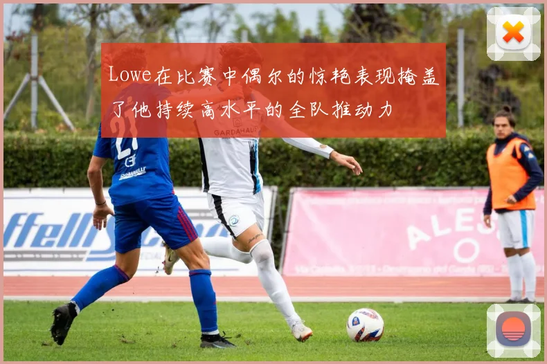 Lowe在比赛中偶尔的惊艳表现掩盖了他持续高水平的全队推动力