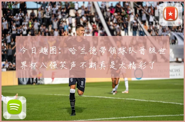 今日趣图：哈兰德带领球队晋级世界杯八强笑声不断真是太精彩了