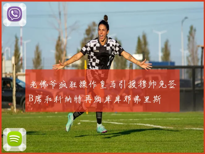老佛爷疯狂操作皇马引援穆帅免签B席和科纳特再购库库邓弗里斯