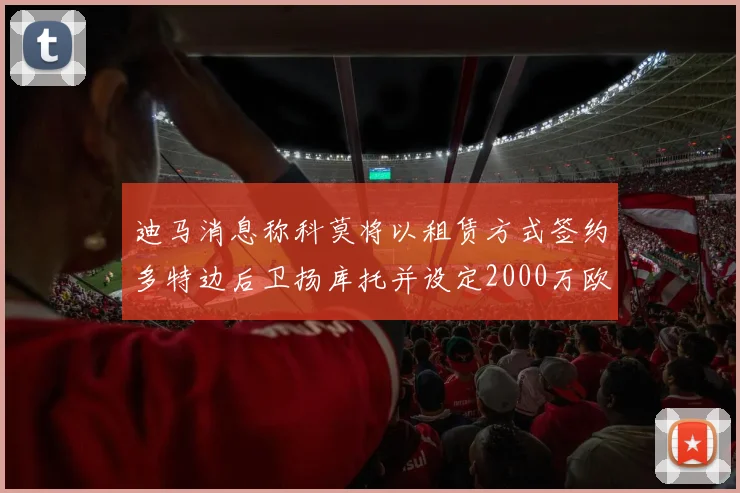 迪马消息称科莫将以租赁方式签约多特边后卫扬库托并设定2000万欧买断选项