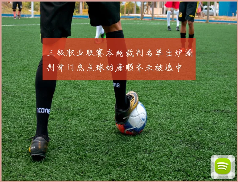 三级职业联赛本轮裁判名单出炉漏判津门虎点球的唐顺齐未被选中