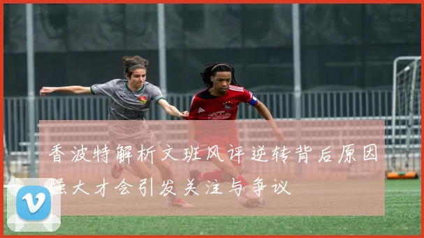 香波特解析文班风评逆转背后原因强大才会引发关注与争议