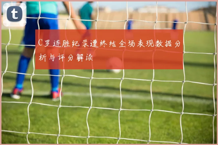C罗连胜纪录遭终结全场表现数据分析与评分解读