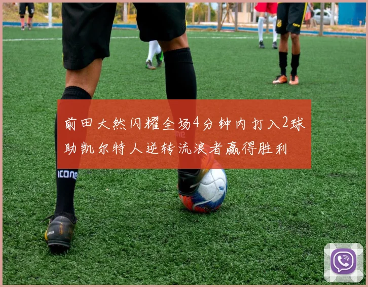 前田大然闪耀全场4分钟内打入2球助凯尔特人逆转流浪者赢得胜利