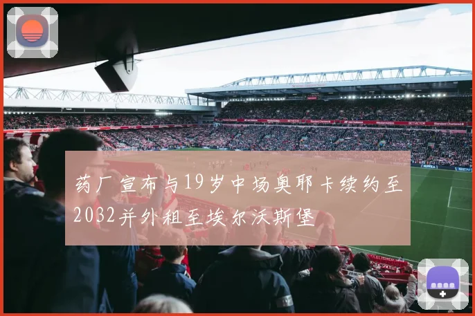 药厂宣布与19岁中场奥耶卡续约至2032并外租至埃尔沃斯堡