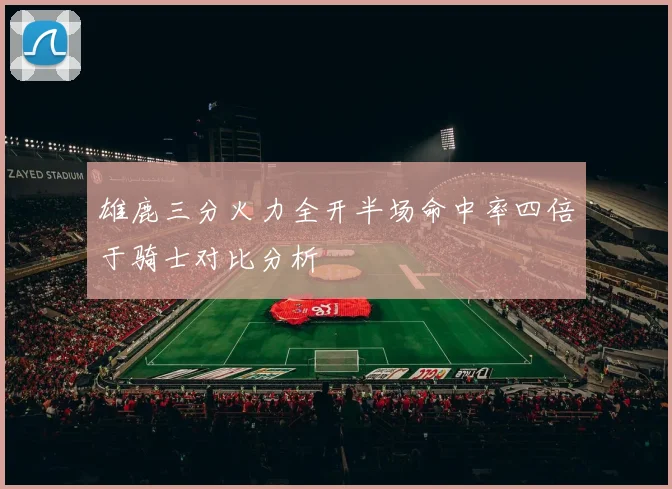 雄鹿三分火力全开半场命中率四倍于骑士对比分析