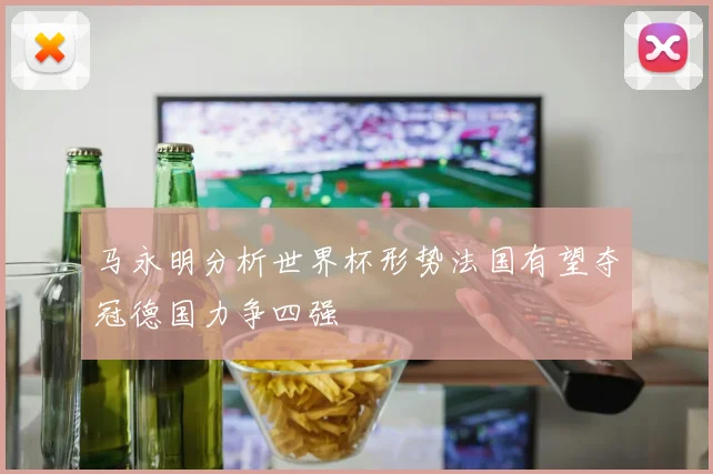 马永明分析世界杯形势法国有望夺冠德国力争四强