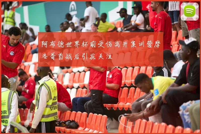阿布德世界杯前受伤离开集训营摩洛哥首战后引发关注