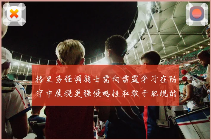格里芬强调骑士需向雷霆学习在防守中展现更强侵略性和敢于犯规的态度