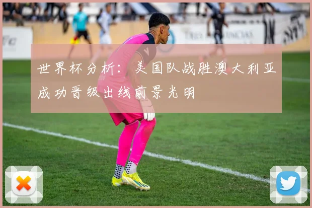 世界杯分析：美国队战胜澳大利亚成功晋级出线前景光明
