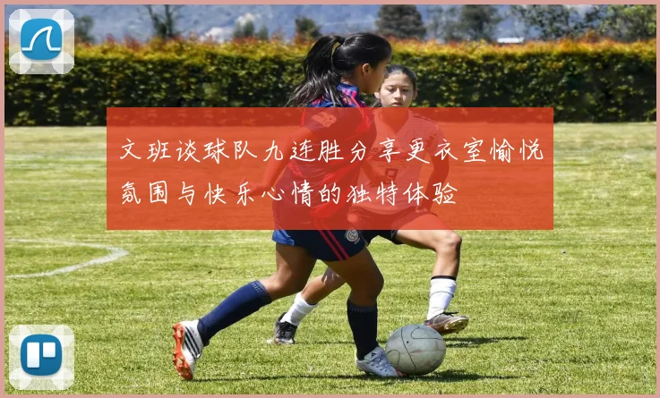 文班谈球队九连胜分享更衣室愉悦氛围与快乐心情的独特体验