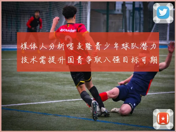 媒体人分析喀麦隆青少年球队潜力技术需提升国青争取八强目标可期