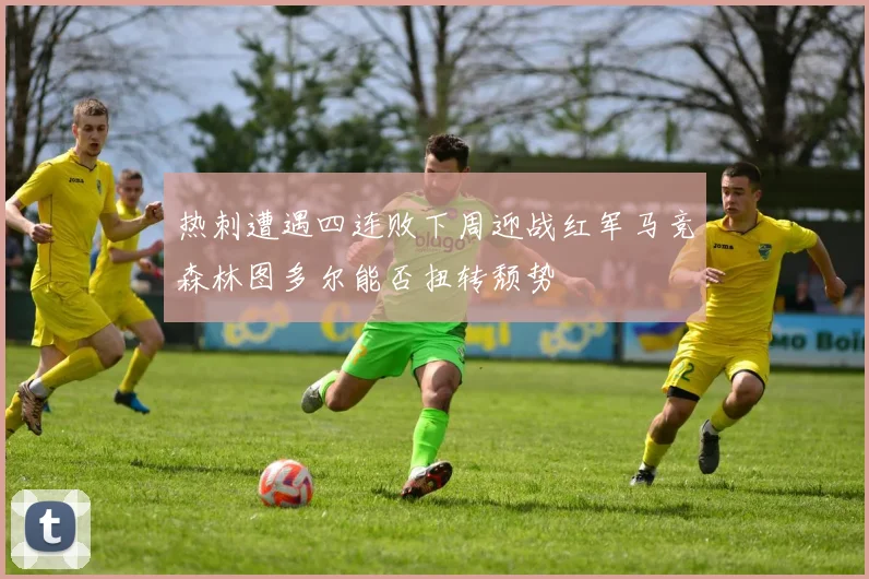 热刺遭遇四连败下周迎战红军马竞森林图多尔能否扭转颓势