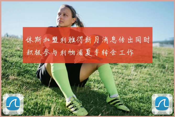 休斯加盟利雅得新月消息传出同时积极参与利物浦夏季转会工作