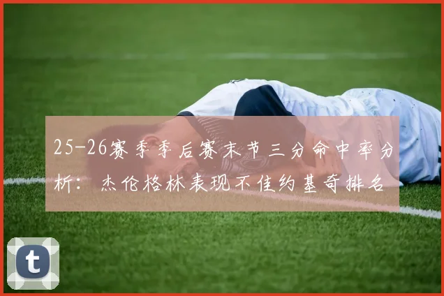 25-26赛季季后赛末节三分命中率分析：杰伦格林表现不佳约基奇排名靠后