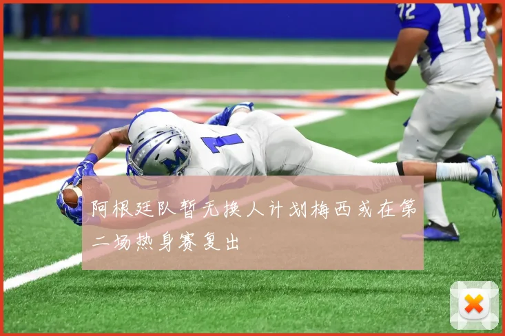 阿根廷队暂无换人计划梅西或在第二场热身赛复出