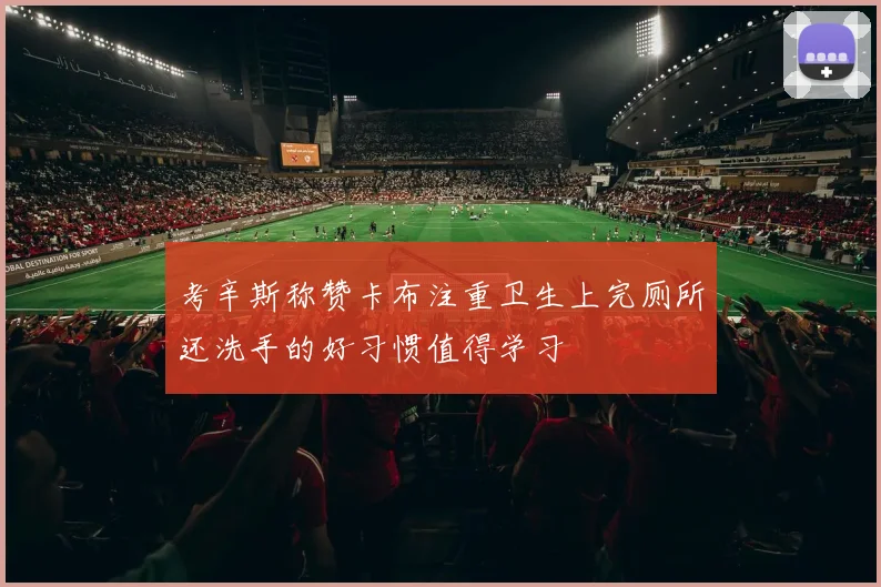 考辛斯称赞卡布注重卫生上完厕所还洗手的好习惯值得学习