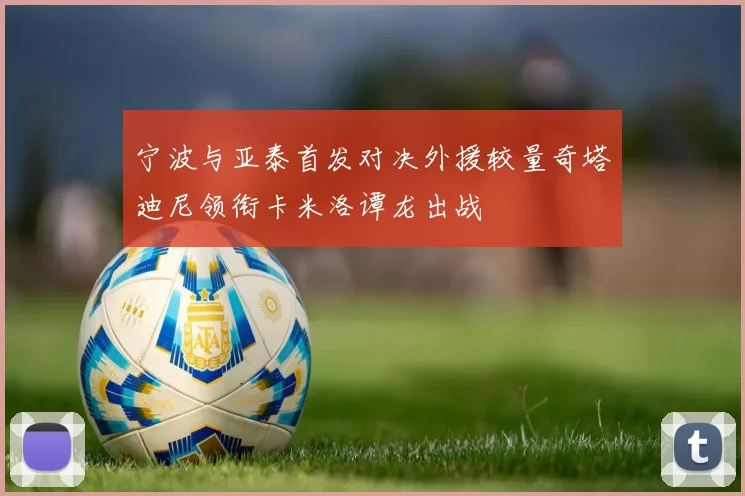 宁波与亚泰首发对决外援较量奇塔迪尼领衔卡米洛谭龙出战