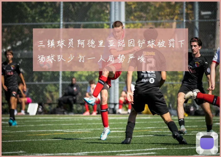 三镇球员阿德里亚诺因铲球被罚下场球队少打一人局势严峻