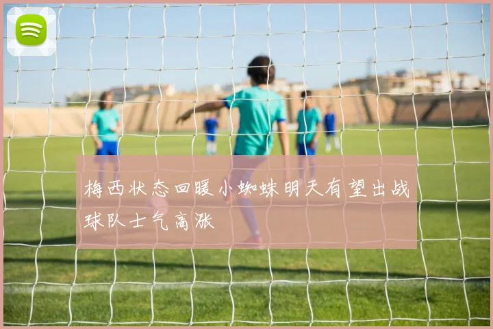 梅西状态回暖小蜘蛛明天有望出战球队士气高涨